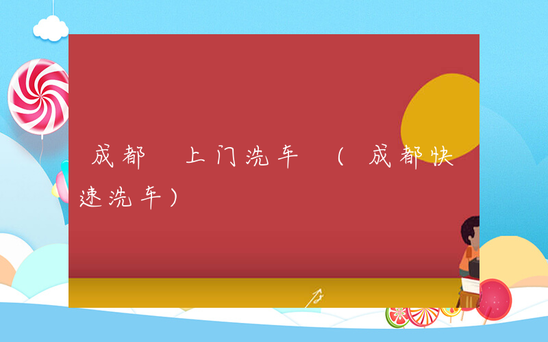 成都 上门洗车 (成都快速洗车)